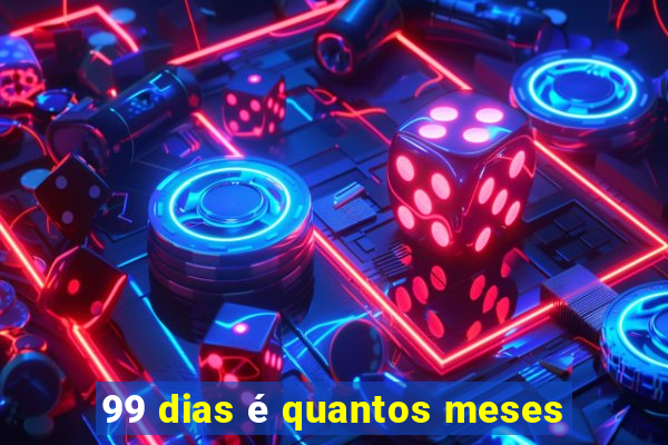 99 dias é quantos meses