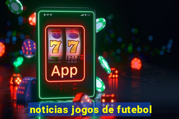 noticias jogos de futebol