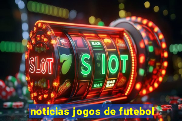 noticias jogos de futebol