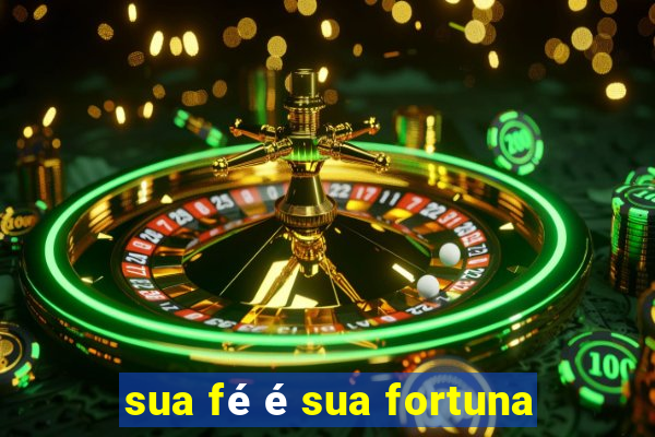 sua fé é sua fortuna