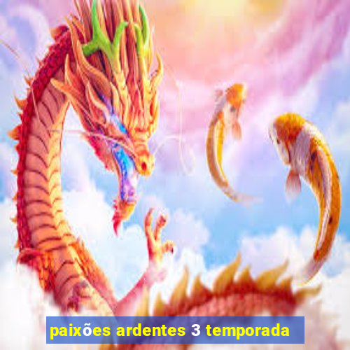 paixões ardentes 3 temporada