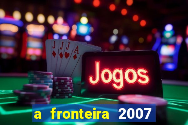 a fronteira 2007 filme completo dublado