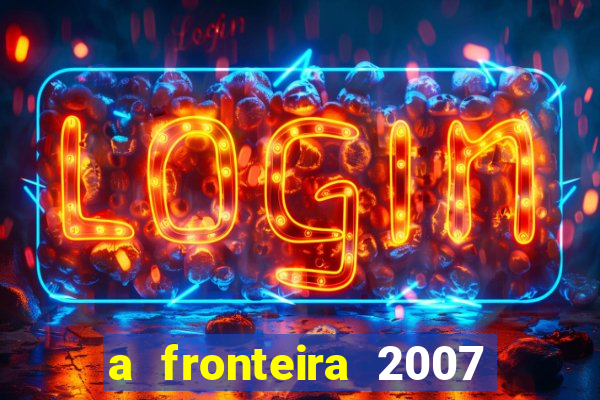 a fronteira 2007 filme completo dublado