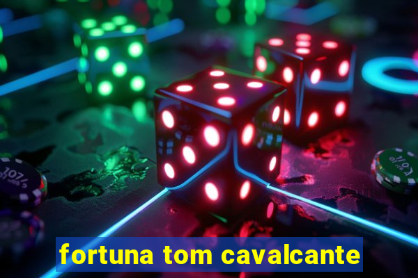 fortuna tom cavalcante