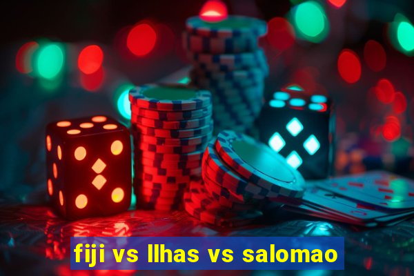 fiji vs llhas vs salomao