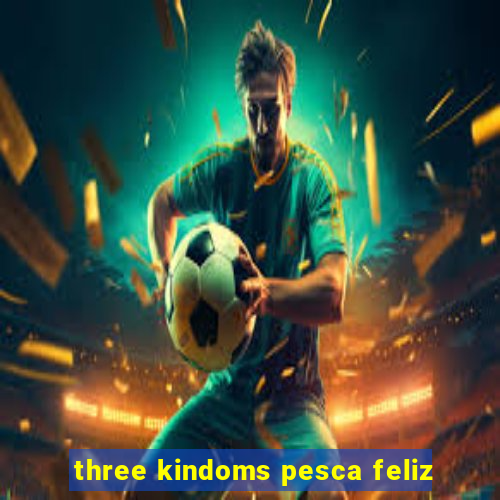 three kindoms pesca feliz