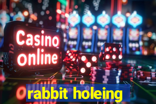 rabbit holeing