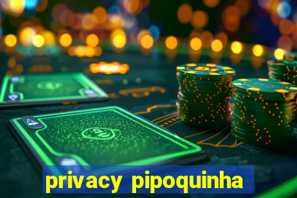 privacy pipoquinha