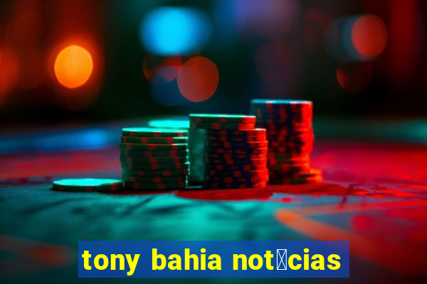 tony bahia not铆cias