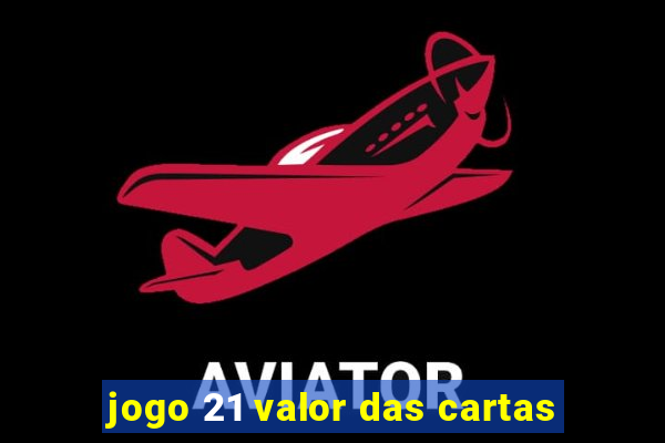 jogo 21 valor das cartas