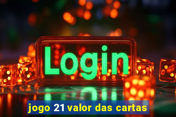 jogo 21 valor das cartas