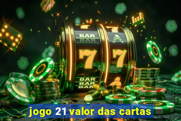 jogo 21 valor das cartas