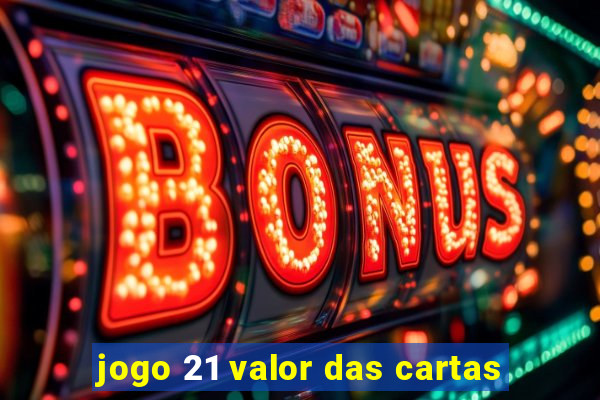 jogo 21 valor das cartas