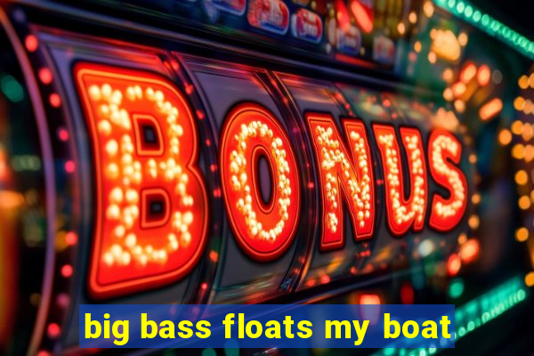 big bass floats my boat