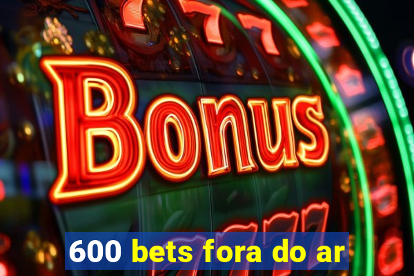 600 bets fora do ar