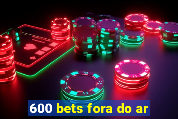 600 bets fora do ar