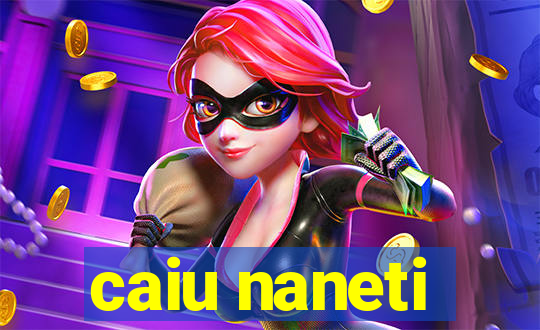 caiu naneti