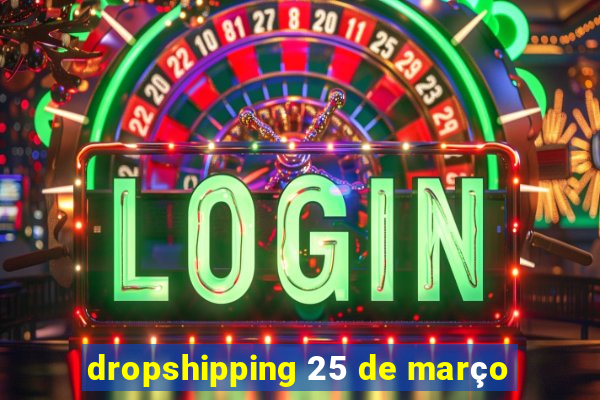 dropshipping 25 de março