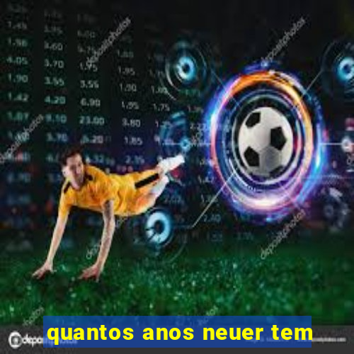 quantos anos neuer tem