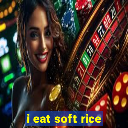 i eat soft rice