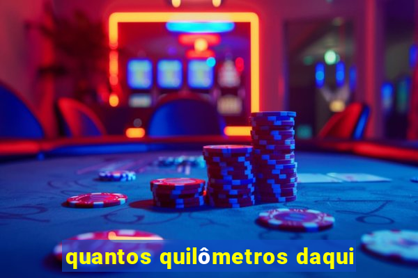 quantos quilômetros daqui