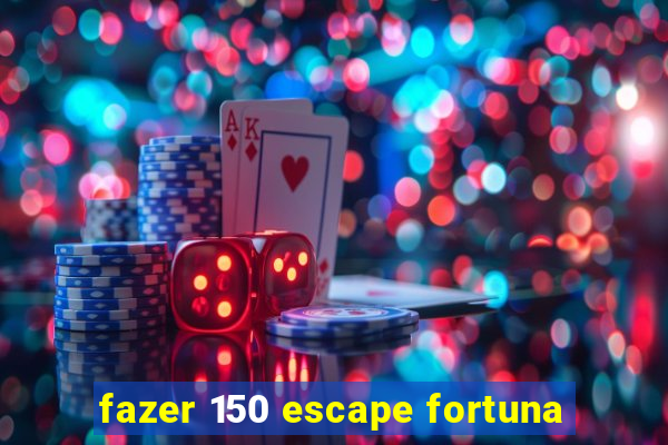 fazer 150 escape fortuna