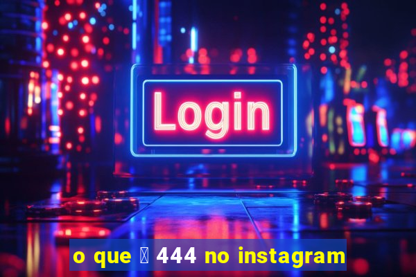 o que 茅 444 no instagram