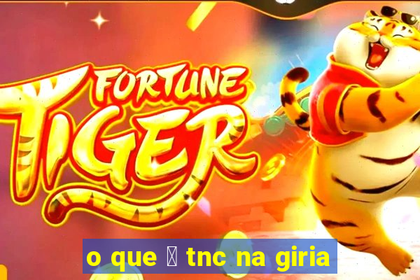 o que 茅 tnc na giria