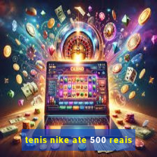 tenis nike ate 500 reais