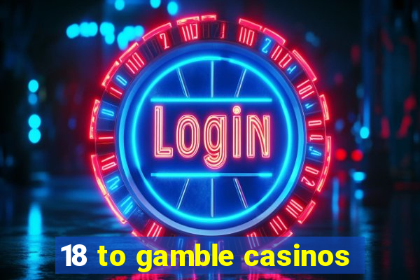 18 to gamble casinos