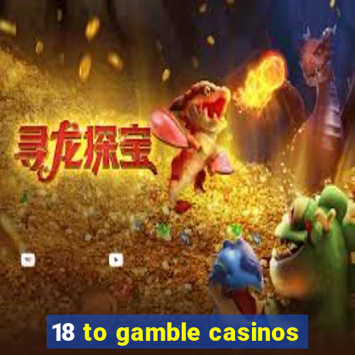 18 to gamble casinos