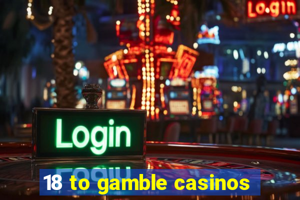 18 to gamble casinos