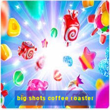 big shots coffee roaster