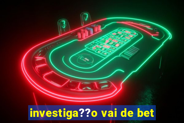 investiga??o vai de bet