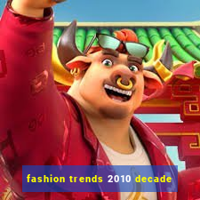 fashion trends 2010 decade