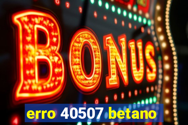 erro 40507 betano