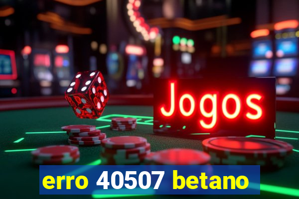 erro 40507 betano