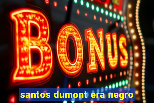 santos dumont era negro