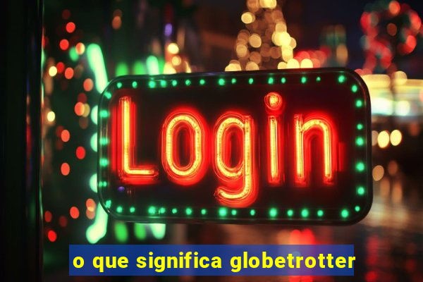 o que significa globetrotter