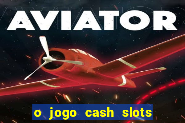 o jogo cash slots paga mesmo