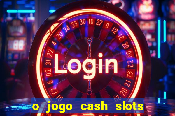 o jogo cash slots paga mesmo