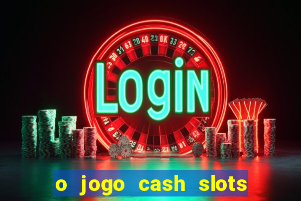 o jogo cash slots paga mesmo