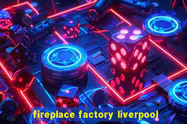 fireplace factory liverpool