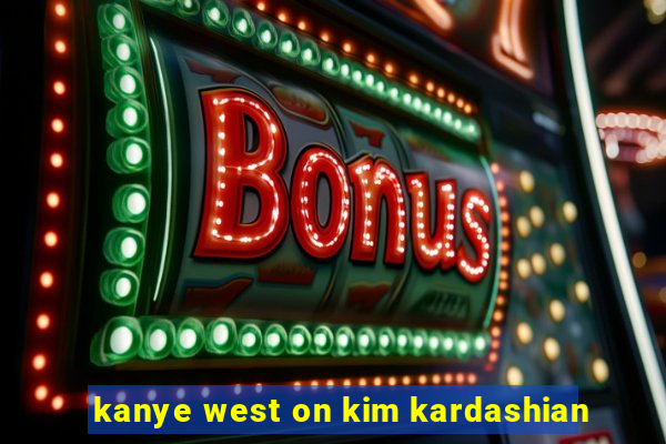 kanye west on kim kardashian