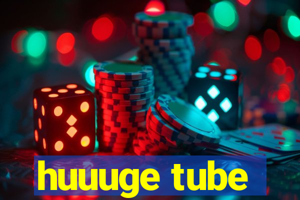 huuuge tube