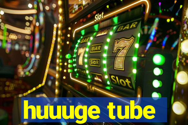 huuuge tube