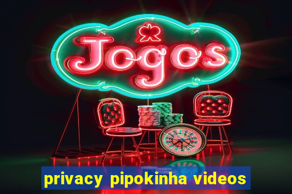 privacy pipokinha videos