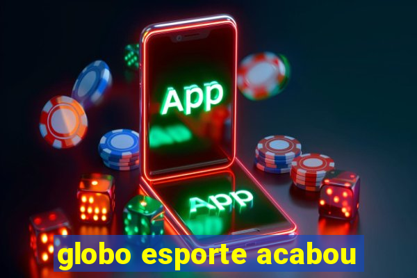 globo esporte acabou