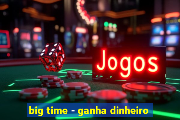 big time - ganha dinheiro