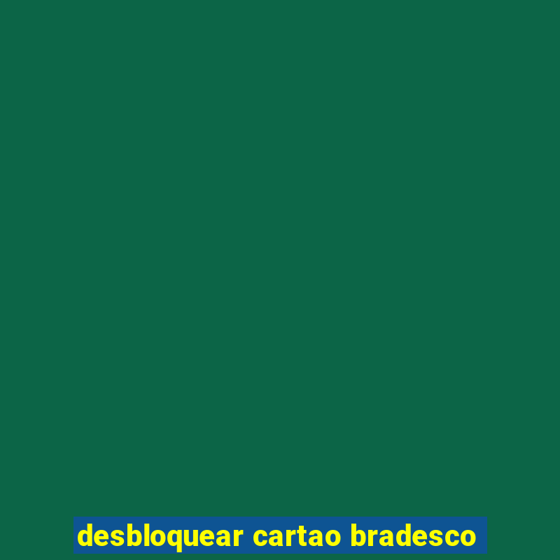 desbloquear cartao bradesco